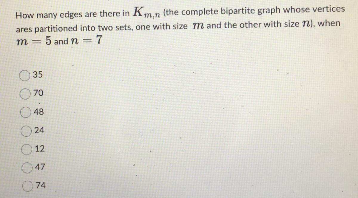 How many edges are there in Km,n (the complete bipartite graph whose vertices
ares partitioned into two sets, one with size m and the other with size n), when
5 and n = 7
m -
35
070
48
24
12
047
74