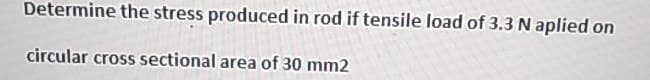 Determine the stress produced in rod if tensile load of 3.3 N aplied on
circular cross sectional area of 30 mm2
