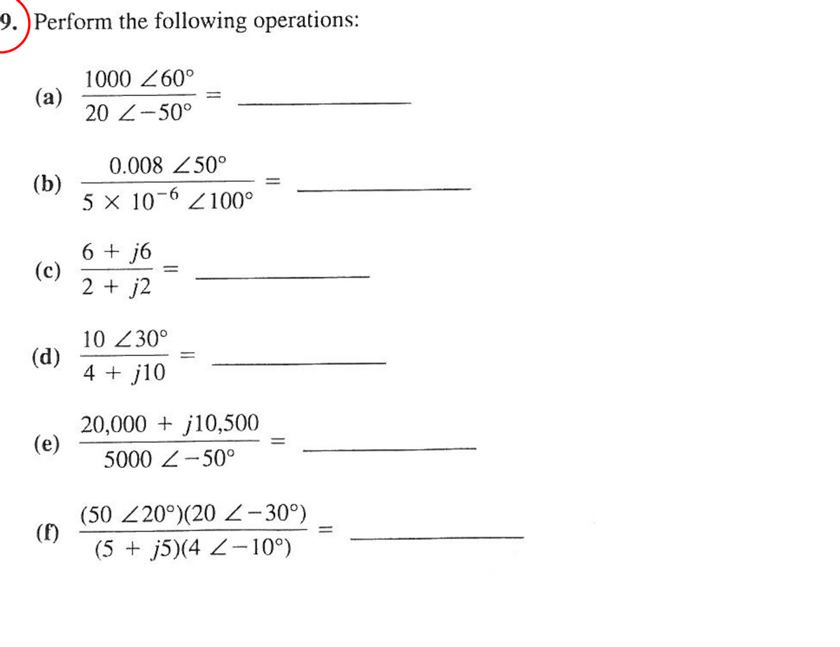 9. Perform the following operations:
(a)
(b)
(c)
(d)
(e)
1000 Z60°
20 -50°
0.008 250°
5 x 10-6 100°
6+j6
2 + j2
=
10 Z30°
4 + j10
20,000+j10,500
5000 -50°
(50 220°) (20 Z -30°)
(5 + j5)(4 Z-10°)