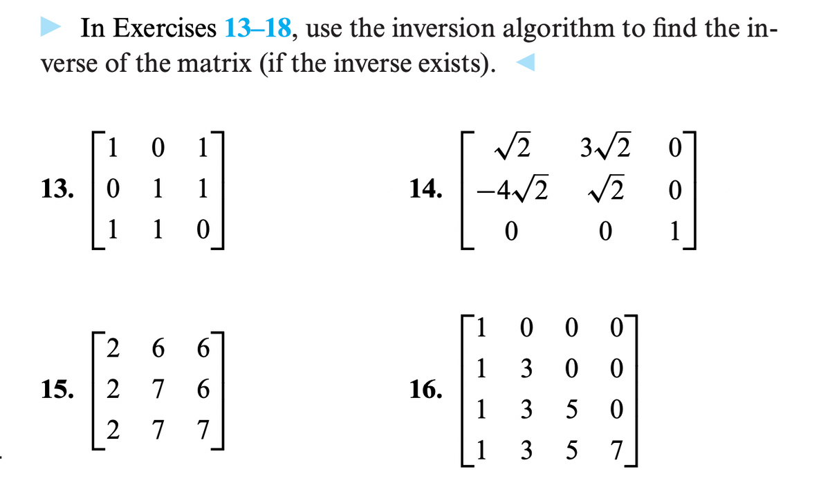 In Exercises 13-18, use the inversion algorithm to find the in-
verse of the matrix (if the inverse exists).
13.
15.
1 0 1
0 1
1
1
1
0
2
66
2
7 6
2 7 7
14.
16.
√2
-4√/2
0
1
1
1
3√2 0
√2 0
0 1
00
0
3 0
0
3 5 0
135 7