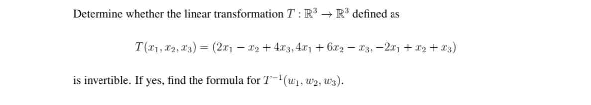 Determine whether the linear transformation T : R³ → R³ defined as
T(x1, x2, C3) = (2.x1
- x2 + 4x3, 41 + 6x2 – x3, –-2x1+ x2 + x3)
is invertible. If yes, find the formula for T-1(w1, w2, W3).
