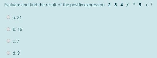 Evaluate and find the result of the postfix expression 2 8 4 /
5 + ?
a. 21
O b. 16
O c.7
d. 9
