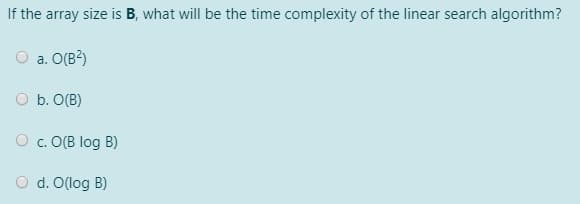 If the array size is B, what will be the time complexity of the linear search algorithm?
O a. O(B?)
O b. O(B)
O c. O(B log B)
O d. O(log B)
