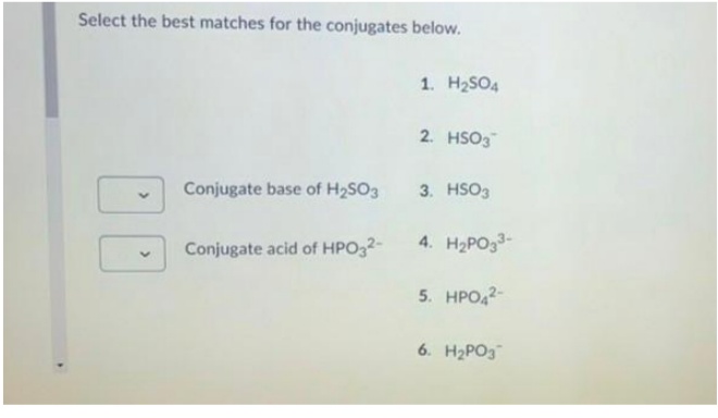 Select the best matches for the conjugates below.
1. H2SO4
2. HSO3
Conjugate base of H2SO3
3. HSO3
Conjugate acid of HPO32-
4. H2PO33-
5. HPO,2-
6. H2PO3
