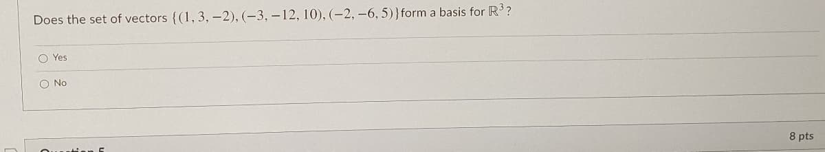 Does the set of vectors {(1,3, -2), (-3, –12, 10), (-2, –6, 5)}form a basis for R?
O Yes
O No
8 pts
