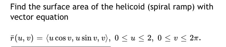 Find the surface area of the helicoid (spiral ramp) with
vector equation
F(u, v) = (u cos v, u sin v, v), 0 < u< 2, 0 < v < 27.
