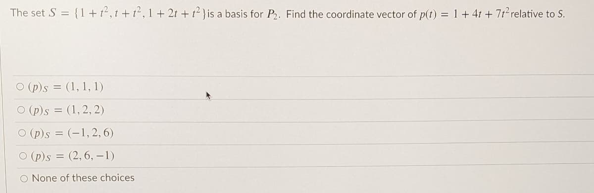 The set S = {1+t2, t +t, 1+2t +t } is a basis for P2. Find the coordinate vector of p(t) = 1+ 41 + 71° relative to S.
O (p)s = (1, 1, 1)
O (p)s = (1, 2, 2)
O (p)s = (-1, 2, 6)
O (p)s = (2,6, -1)
O None of these choices
