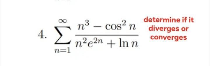 determine if it
n³ - cos² n diverges or
converges
4. Σ ne2n + Inn
n²e²n
n=1