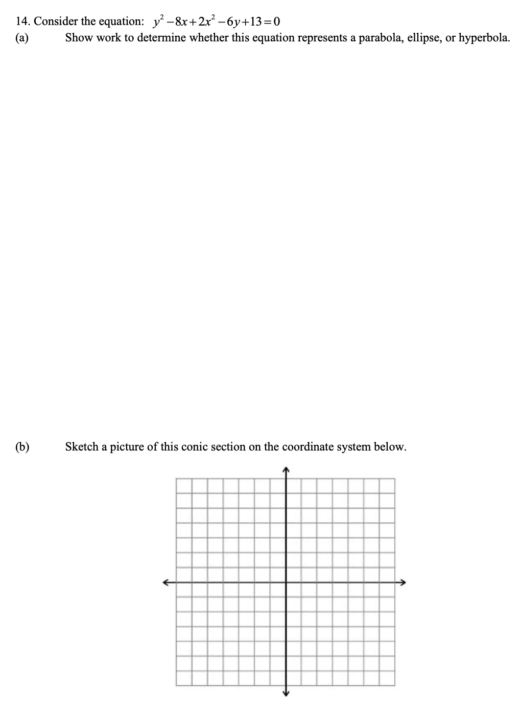 14. Consider the equation: y -8x+2x² –6y+13=0
(a)
Show work to determine whether this equation represents a parabola, ellipse, or hyperbola.
(b)
Sketch a picture of this conic section on the coordinate system below.
