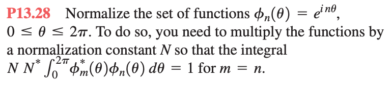 P13.28 Normalize the set of functions $„(0) = eino,
0 ≤ 0 ≤ 2π. To do so, you need to multiply the functions by
a normalization constant N so that the integral
•2π,
N N* ² m(0)n(0) do
= 1 for m = n.