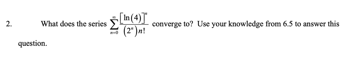 What does the series In(4)]"
converge to? Use your knowledge from 6.5 to answer this
(2")n!
2.
n=0
question.
