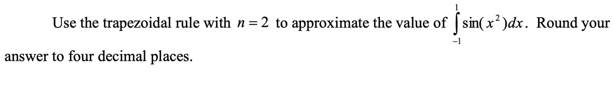 Use the trapezoidal rule with n=2 to approximate the value of sin(x')dx. Round your
-1
answer to four decimal places.
