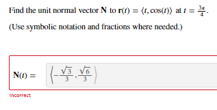 Find the unit normal vector N to r(1) = (1, cos(1) at 1 =
(Use symbolic notation and fractions where needed.)
N(1) =
3
Incorrect
