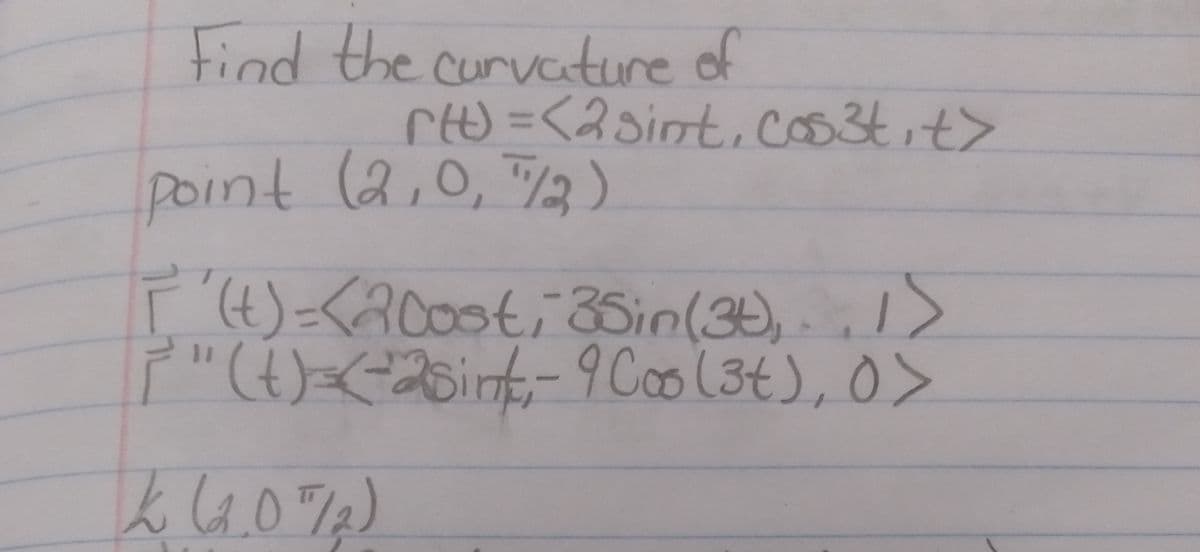 Find the curvature of
rt)%3D<2sint.cos3tit>
point (2,0, /3)
I1>
(t)=<200st;3Sin(3),
p"(t)<-2Bint-9 Coo(3t), 0>
9C00(3t), 0
k4.0%2)
