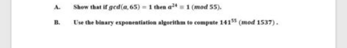 Show that if ged(a, 65) = 1 then a4= 1 (mod 55).
A.
В.
Use the binary exponentiation algorithm to compute 141ss (mod 1537).
