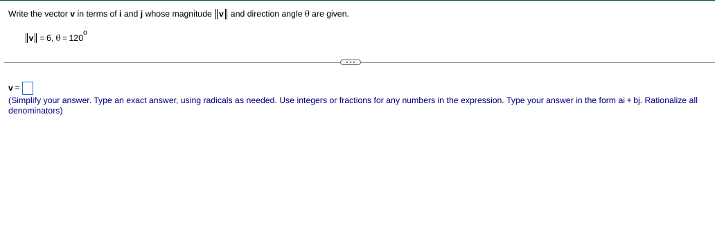 Write the vector v in terms of i and j whose magnitude v and direction angle 0 are given.
|v| = 6, 0= 120°
v=D
(Simplify your answer. Type an exact answer, using radicals as needed. Use integers or fractions for any numbers in the expression. Type your answer in the form ai + bj. Rationalize all
denominators)
