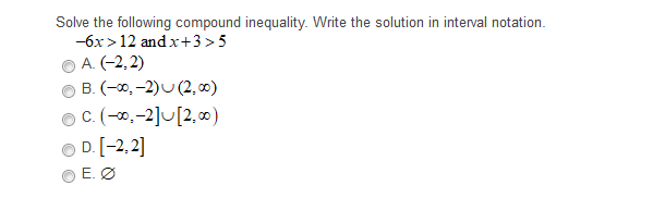 Solve the following compound inequality. Write the solution in interval notation.
-6x>12 and x+3 >5
A. (-2,2)
B. (-0, -2)U (2, 0)
O C. (-0,-2]U[2,∞)
O D. [-2, 2]
E. Ø
