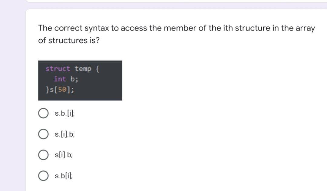 The correct syntax to access the member of the ith structure in the array
of structures is?
struct temp {
int b;
}s[5@];
s.b.[i];
S.
s.li).b;
sli).b;
s.bli);
