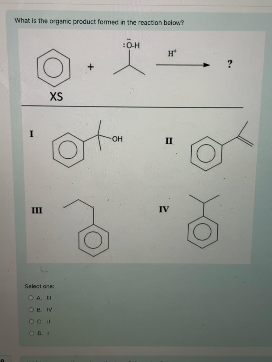 What is the organic product formed in the reaction below?
:Ö-H
XS
H+
OH
II
III
IV
Select one:
O A. III
OB. IV
OC. II
O D. I