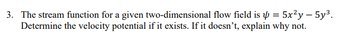 3. The stream function for a given two-dimensional flow field is = 5x²y - 5y³.
Determine the velocity potential if it exists. If it doesn't, explain why not.