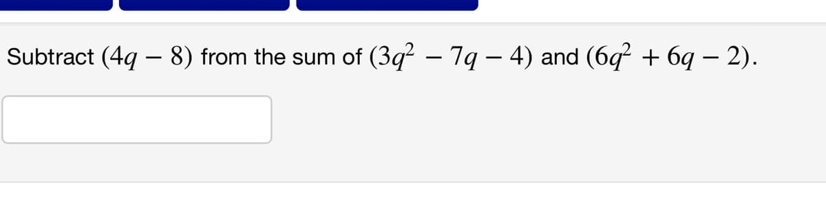 Subtract (4q – 8) from the sum of (3q² – 7q – 4) and (6q² + 6q − 2).