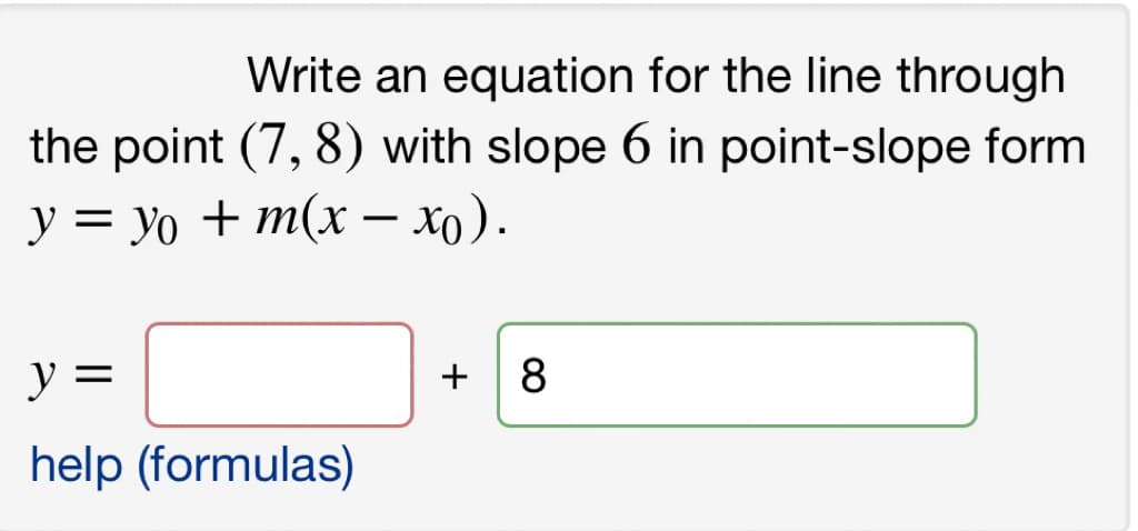 Write an equation for the line through
the point (7, 8) with slope 6 in point-slope form
-
y = yo+m(x − xo).
y =
help (formulas)
+ 8