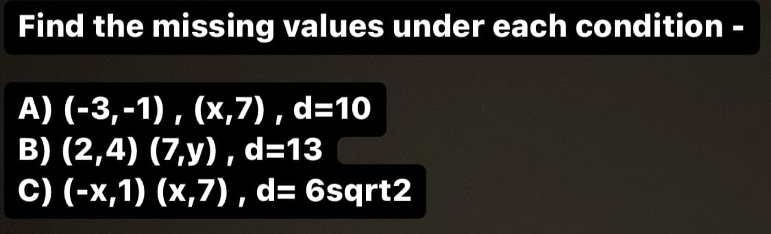 Find the missing values under each condition -
A) (-3,-1), (x,7), d=10
B) (2,4) (7,y), d=13
C) (-x,1) (x,7), d= 6sqrt2