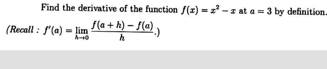 Find the derivative of the function f(x) = x² – x at a = 3 by definition.
(Recall : f'(a) = lim
f(a + h) – f(a)
h
