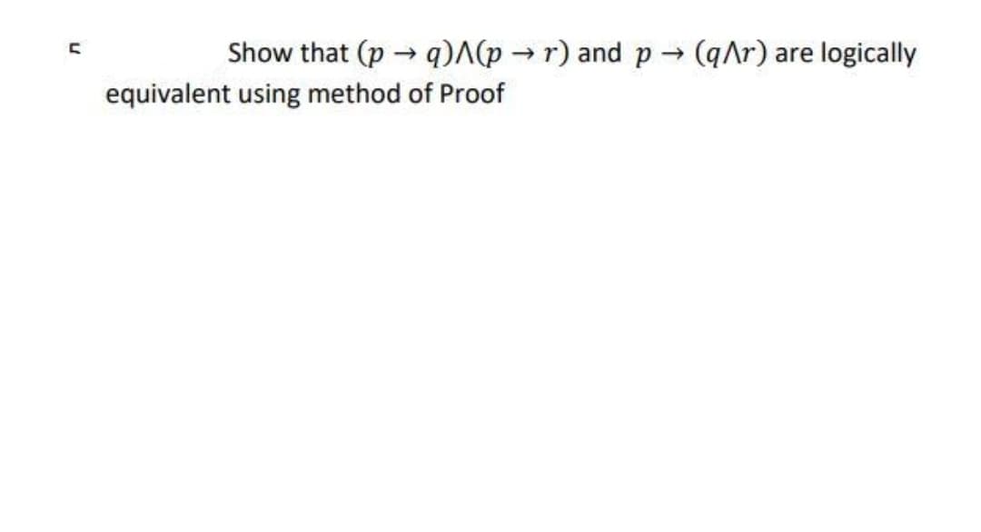 Show that (p → q)A(p → r) and p (qAr) are
logically
equivalent using method of Proof
