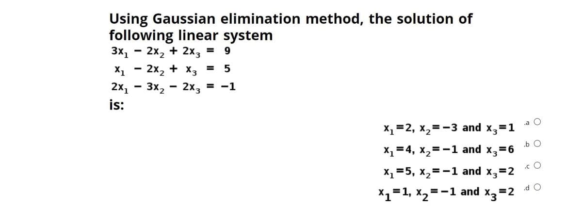 Using Gaussian elimination method, the solution of
following linear system
3x, - 2x2 + 2x, =
X1 - 2x2 + xX3
9
= 5
2x1
3x2 - 2x3
-1
is:
.a O
X1=2, x,=-3 and x,=1
.b O
X1=4, x,=-1 and x,=6
.c O
X1=5, x,=-1 and x3=2
.d O
X1=1, X, =-1
and
X3 =2
