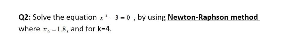 Q2: Solve the equation x - 3 = 0 , by using Newton-Raphson method
where x, = 1.8, and for k=4.
