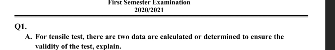 First Semester Examination
2020/2021
Q1.
A. For tensile test, there are two data are calculated or determined to ensure the
validity of the test, explain.
