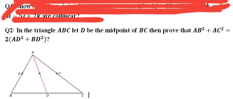 Q' now
517k are collinear?
Q2/ In the triangle ABC let D be the midpoint of BC then prove that AB2 + AC2
2(AD² + BD²)?
