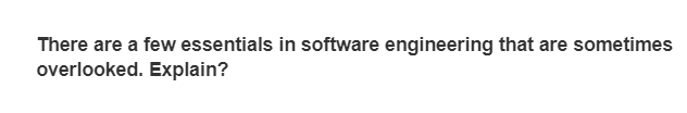 There are a few essentials in software engineering that are sometimes
overlooked. Explain?