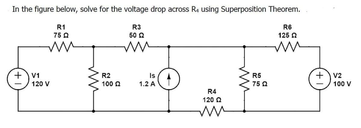 In the figure below, solve for the voltage drop across R4 using Superposition Theorem.
R1
R3
R6
75 2
50 2
125 N
+
V1
R2
Is
R5
V2
120 V
100 2
1.2 A
75 2
100 V
R4
120 2
