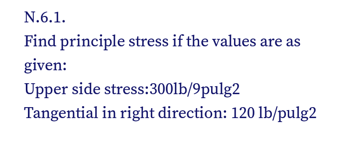 N.6.1.
Find principle stress if the values are as
given:
Upper side stress:300lb/9pulg2
Tangential in right direction: 120 lb/pulg2
