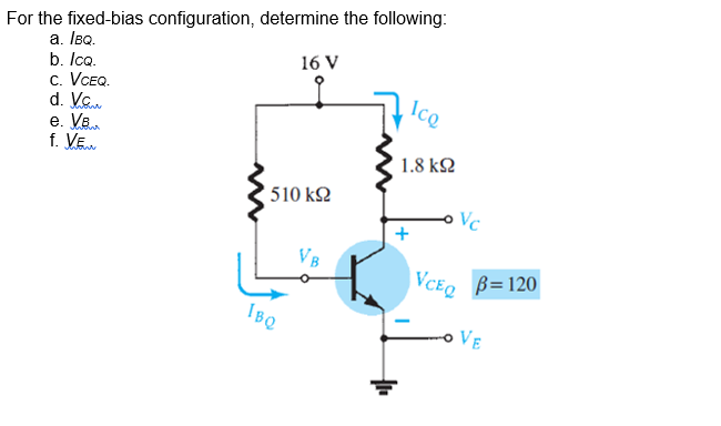 For the fixed-bias configuration, determine the following:
a. IBQ.
b. Ico.
c. VCEQ.
d. Va..
e. Ve
f. VE..
16 V
Ice
1.8 k2
510 k2
Vc
VB
|VCEQ B=120
IBQ
VE
