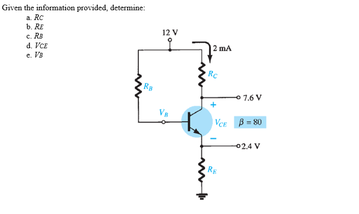 Given the information provided, determine:
a. RC
b. RE
12 V
c. RB
d. VCE
e. VB
| 2 mA
RC
RB
0 7.6 V
VB
VCE B = 80
-02.4 V
RE
