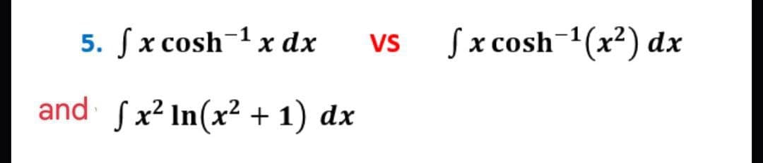 5. fx cosh ¹ x dx
-1
and fx² In(x² + 1) dx
VS
fx cosh-¹(x²) dx