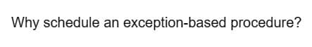 Why schedule an exception-based procedure?