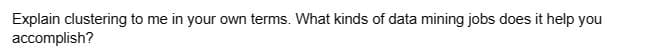Explain clustering to me in your own terms. What kinds of data mining jobs does it help you
accomplish?