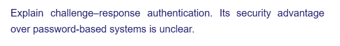 Explain challenge-response authentication. Its security advantage
over password-based systems is unclear.