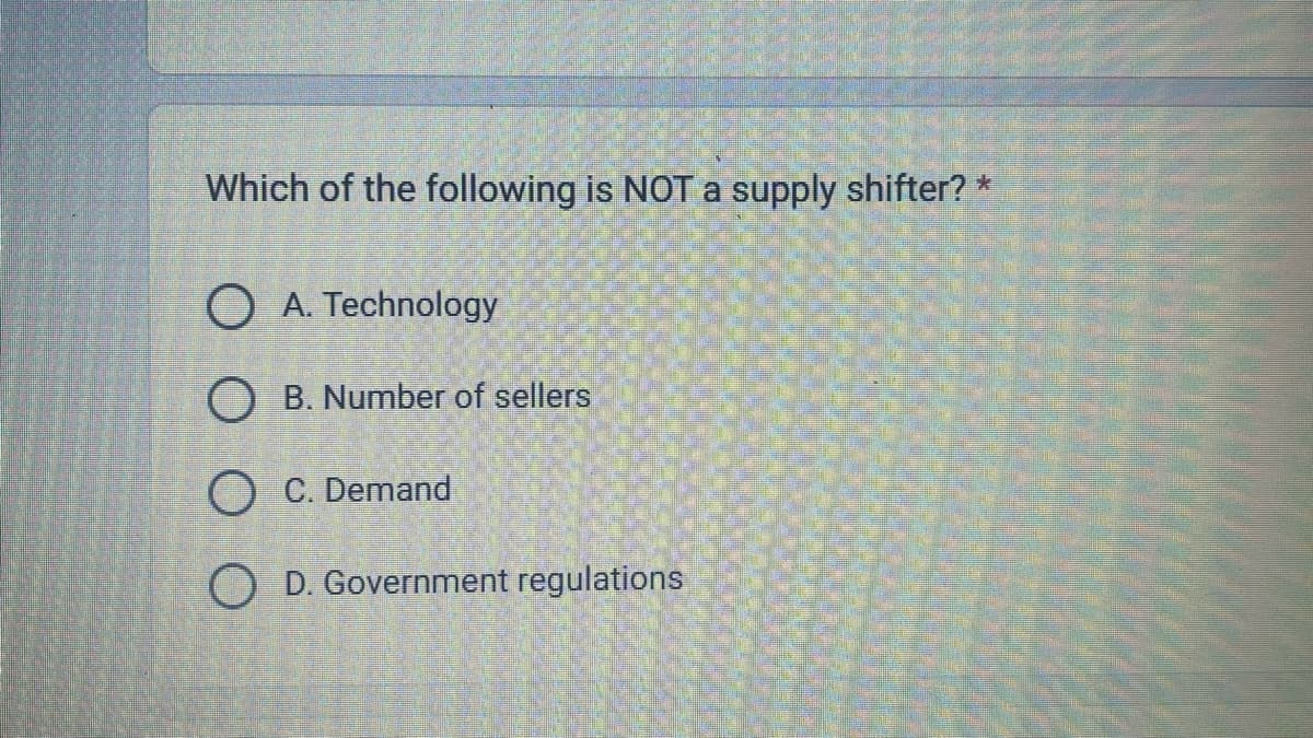 Which of the following is NOT a supply shifter? *
O A. Technology
OB. Number of sellers
O C. Demand
OD. Government regulations