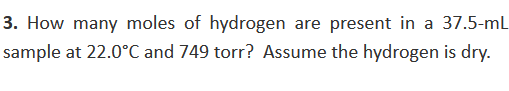 3. How many moles of hydrogen are present in a 37.5-ml
sample at 22.0°C and 749 torr? Assume the hydrogen is dry.
