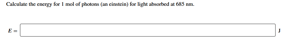 Calculate the energy for 1 mol of photons (an einstein) for light absorbed at 685 nm.
E =
J
