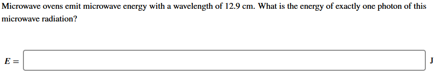 Microwave ovens emit microwave energy with a wavelength of 12.9 cm. What is the energy of exactly one photon of this
microwave radiation?
E =
J
