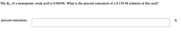 The Ką of a monoprotic weak acid is 0.00596. What is the percent ionization of a 0.158 M solution of this acid?
percent ionization:
