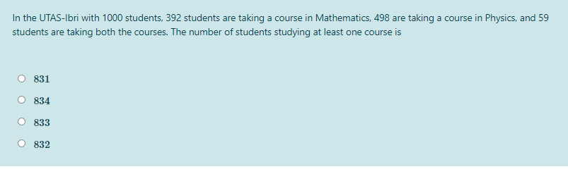 In the UTAS-Ibri with 1000 students, 392 students are taking a course in Mathematics, 498 are taking a course in Physics, and 59
students are taking both the courses. The number of students studying at least one course is
831
834
833
832
