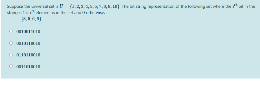 Suppose the universal set is U = {1,2, 3, 4, 5, 6, 7, 8, 9, 103}. The bit string representation of the following set where the ith bit in the
string is 1 if ith element is in the set and 0 otherwise.
{3,5, 6, 9}
0010011010
0010110010
O 0110110010
0011010010
