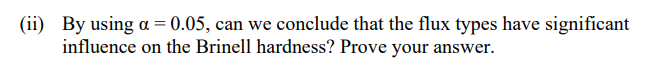 (ii) By using a = 0.05, can we conclude that the flux types have significant
influence on the Brinell hardness? Prove your answer.